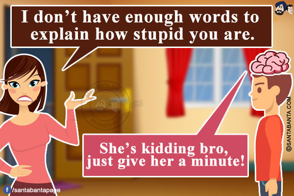 Wife: I don't have enough words to explain how stupid you are.<br/>
My brain: She's kidding bro, just give her a minute!