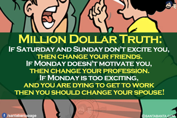 Million Dollar Truth:<br/>
If Saturday and Sunday don't excite you, then change your friends.<br/>
If Monday doesn't motivate you, then change your profession.<br/>
If Monday is too exciting, and you are dying to get to work then you should change your spouse!