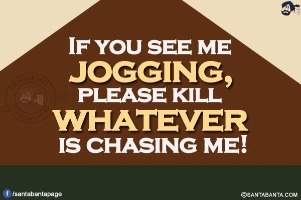 If you see me jogging, please kill whatever is chasing me!