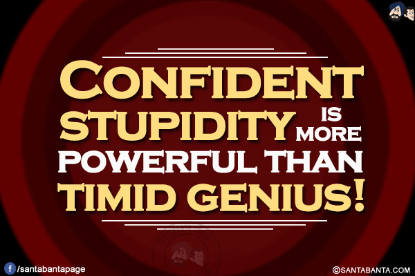 Confident stupidity is more powerful than timid genius!