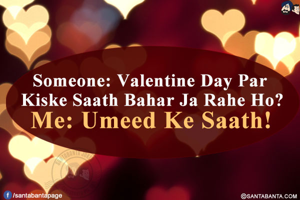 Someone: Valentine Day Par Kiske Saath Bahar Ja Rahe Ho?<br/>
Me: Umeed Ke Saath!