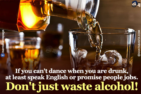 If you can't dance when you are drunk, at least speak English or promise people jobs. Don't just waste alcohol!