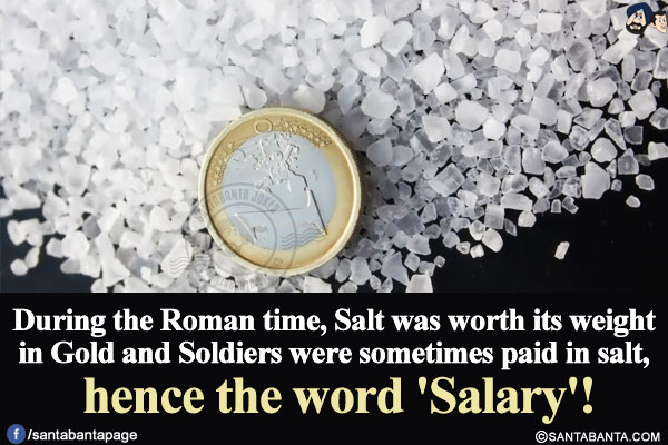 During the Roman time, Salt was worth its weight in Gold and Soldiers were sometimes paid in salt, hence the word 'Salary'!