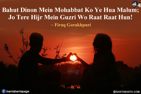 Bahut Dinon Mein Mohabbat Ko Ye Hua Malum;<br/>
Jo Tere Hijr Mein Guzri Wo Raat Raat Hun!