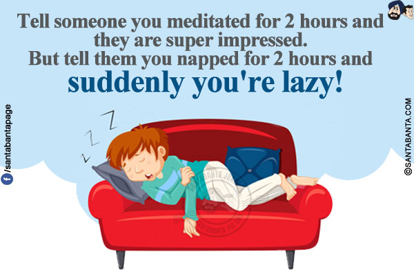 Tell someone you meditated for 2 hours and they are super impressed. But tell them you napped for 2 hours and suddenly you're lazy!