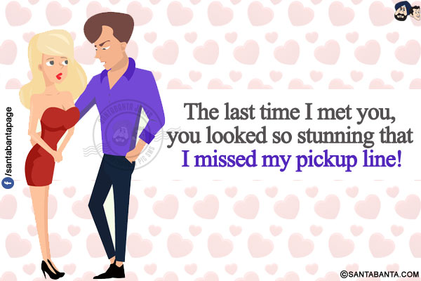 The last time I met you, you looked so stunning that I missed my pickup line!