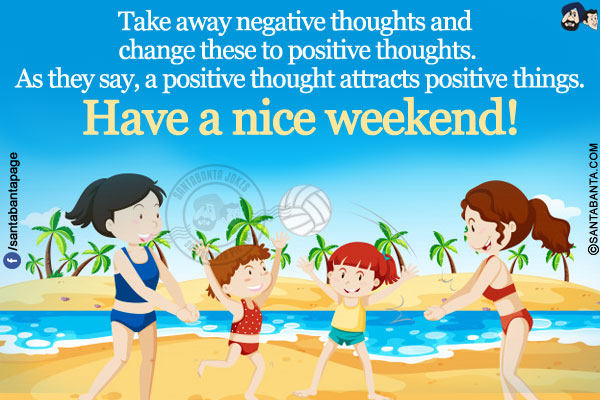 Take away negative thoughts and change these to positive thoughts. As they say, a positive thought attracts positive things.<br/>
Have a nice weekend!