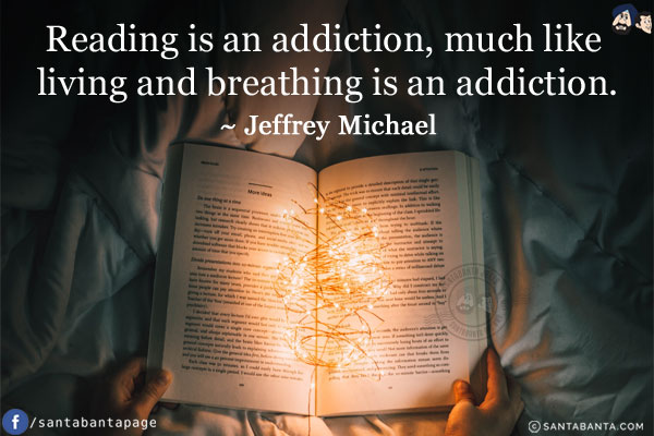 Reading is an addiction, much like living and breathing is an addiction.