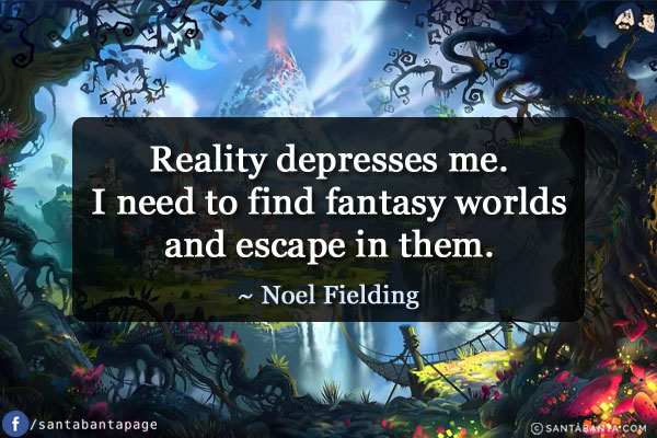 Reality depresses me. I need to find fantasy worlds and escape in them.