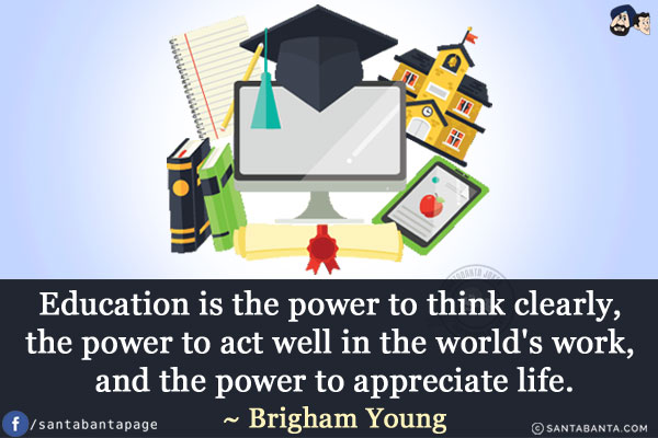 Education is the power to think clearly, the power to act well in the world's work, and the power to appreciate life.