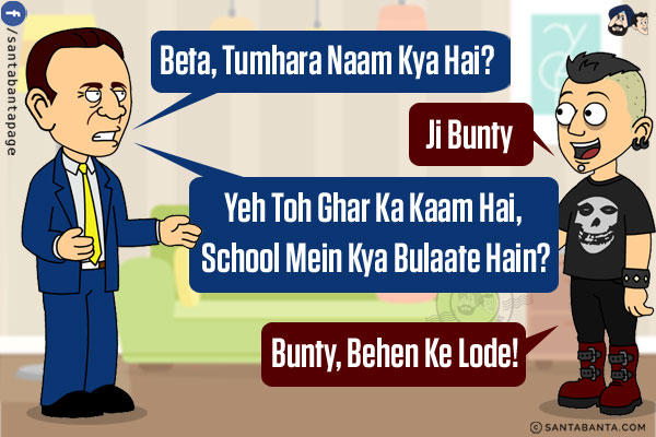 Relatives: Beta, Tumhara Naam Kya Hai?<br/>
Boy: Ji Bunty:<br/>
Relatives: Yeh Toh Ghar Ka Kaam Hai, School Mein Kya Bulaate Hain?<br/>
Boy: Bunty, Behen Ke Lode!