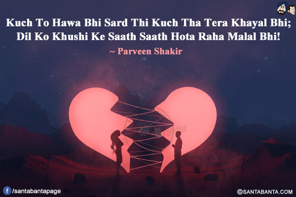 Kuch To Hawa Bhi Sard Thi Kuch Tha Tera Khayal Bhi;<br/>
Dil Ko Khushi Ke Saath Saath Hota Raha Malal Bhi!