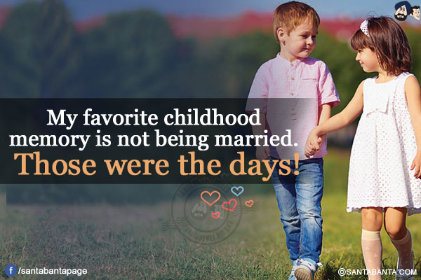 My favorite childhood memory is not being married. Those were the days!