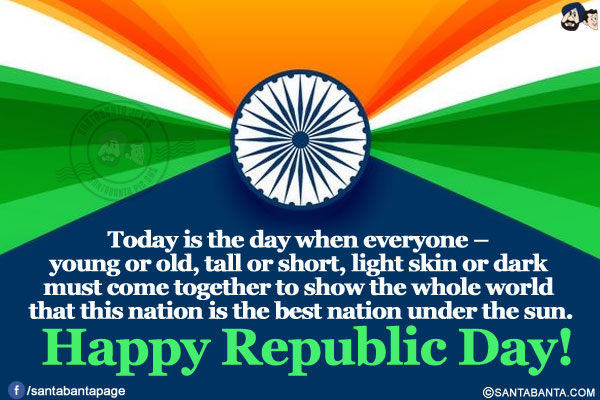 Today is the day when everyone - young or old, tall or short, light skin or dark must come together to show the whole world that this nation is the best nation under the sun.<br/>
Happy Republic Day!