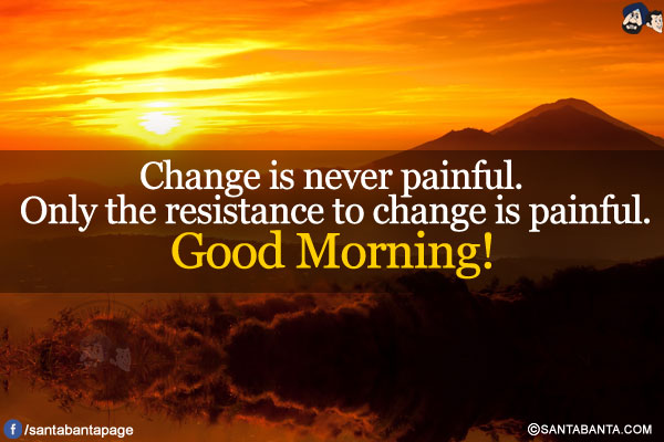 Change is never painful. Only the resistance to change is painful.<br/>
Good Morning!