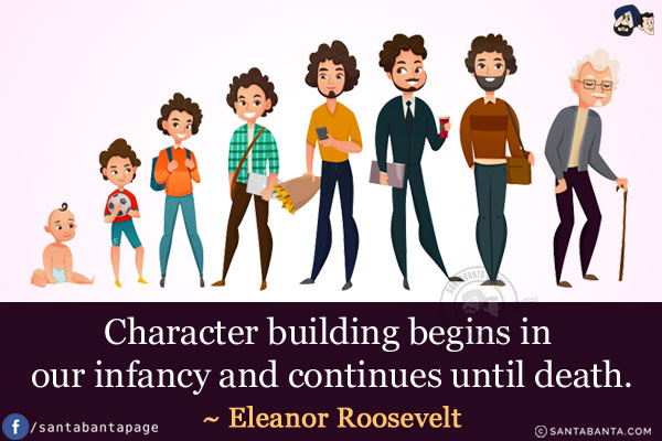 Character building begins in our infancy and continues until death.