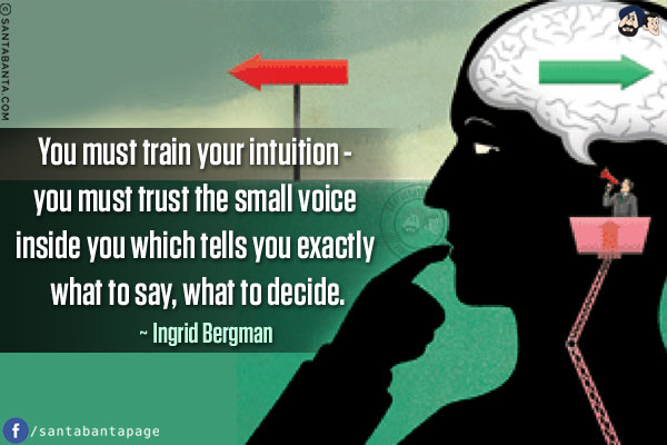 You must train your intuition - you must trust the small voice inside you which tells you exactly what to say, what to decide.