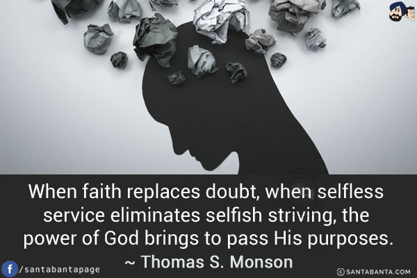 When faith replaces doubt, when selfless service eliminates selfish striving, the power of God brings to pass His purposes.