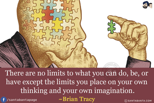 There are no limits to what you can do, be, or have except the limits you place on your own thinking and your own imagination.