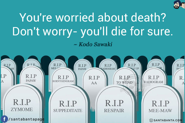 You're worried about death? Don't worry- you'll die for sure.