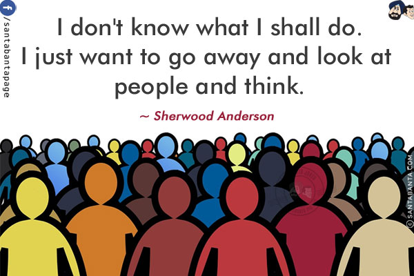  I don't know what I shall do. I just want to go away and look at people and think.