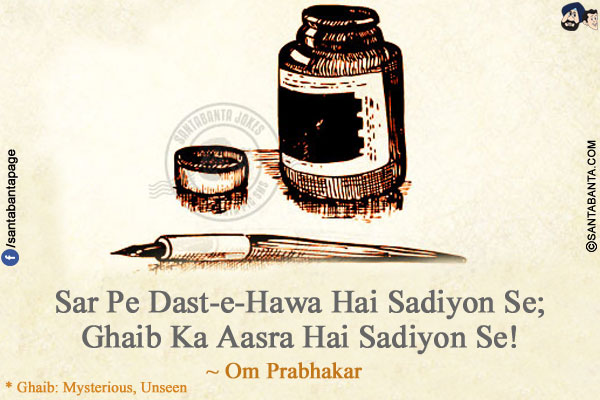 Sar Pe Dast-e-Hawa Hai Sadiyon Se;<br />
Ghaib Ka Aasra Hai Sadiyon Se!<br /><br />

* Ghaib: Mysterious, Unseen