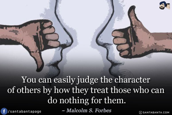 You can easily judge the character of others by how they treat those who can do nothing for them.