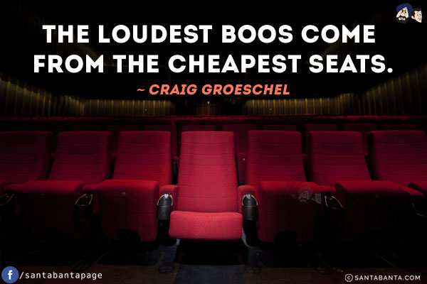 The loudest boos come from the cheapest seats.