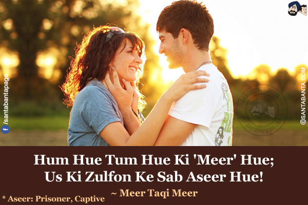 Hum Hue Tum Hue Ki 'Meer' Hue;<br/>
Us Ki Zulfon Ke Sab Aseer Hue!<br/><br/>
*Aseer: Prisoner, Captive