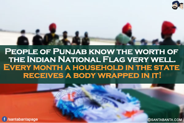 People of Punjab know the worth of the Indian National Flag very well.<br />
Every month a household in the state receives a body wrapped in it!