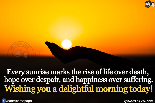 Every sunrise marks the rise of life over death, hope over despair, and happiness over suffering.<br />
Wishing you a delightful morning today!