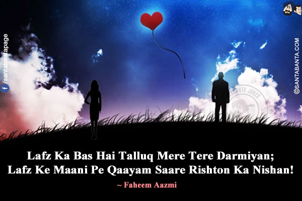 Lafz Ka Bas Hai Talluq Mere Tere Darmiyan;<br/>
Lafz Ke Maani Pe Qaayam Saare Rishton Ka Nishan!