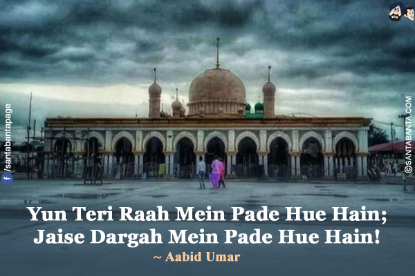 Yun Teri Raah Mein Pade Hue Hain;<br/>
Jaise Dargah Mein Pade Hue Hain!