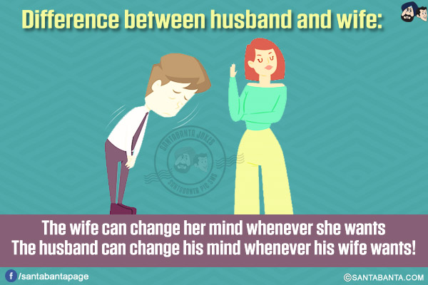 Difference between husband and wife:<br/>
The wife can change her mind whenever she wants<br/>
The husband can change his mind whenever his wife wants!