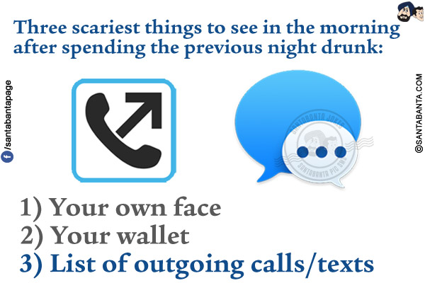 Three scariest things to see in the morning after spending the previous night drunk:<br/><br/>

1) Your face<br/>
2) Your wallet<br/>
3) List of outgoing calls/texts