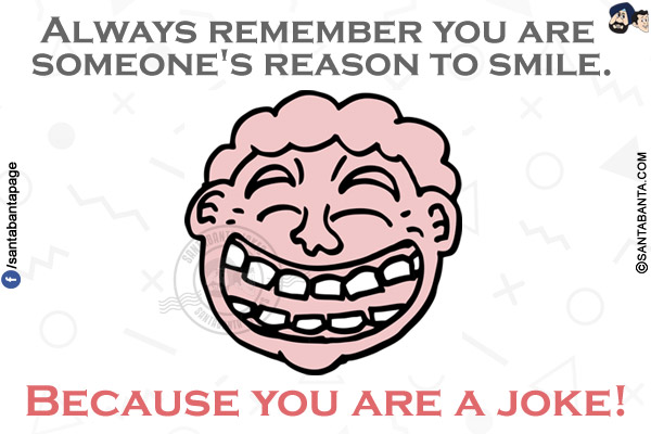 Always remember you are someone's reason to smile.<br/>
.<br/>
.<br/>
.<br/>
.<br/>
.<br/>
Because you are a joke!