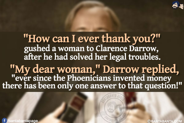 `How can I ever thank you?` gushed a woman to Clarence Darrow, after he had solved her legal troubles.<br/>

`My dear woman,` Darrow replied, `ever since the Phoenicians invented money there has been only one answer to that question!`
