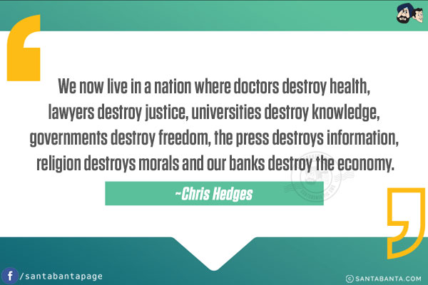 We now live in a nation where doctors destroy health, lawyers destroy justice, universities destroy knowledge, governments destroy freedom, the press destroys information, religion destroys morals and our banks destroy the economy.  