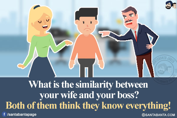 What is the similarity between your wife and your boss?<br/>
Both of them think they know everything!