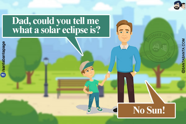 Boy: Dad, could you tell me what a solar eclipse is?<br/>
Dad: No Sun!