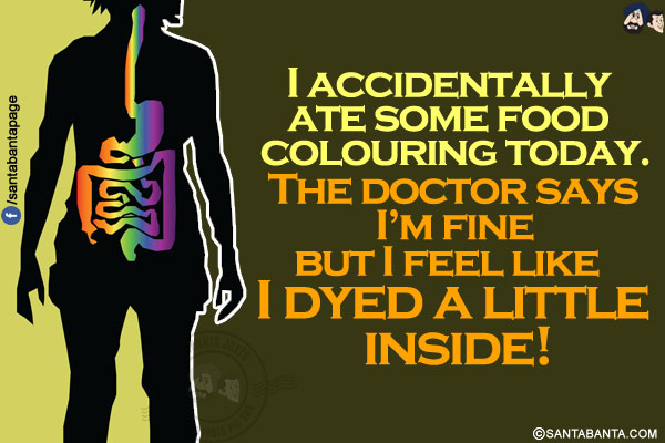 I accidentally ate some food colouring today.<br/>
The doctor says I'm fine but I feel like I dyed a little inside!