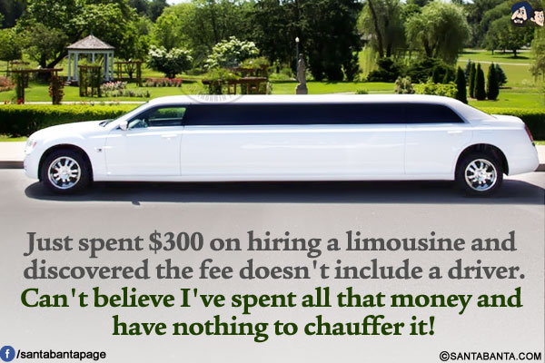 Just spent $300 on hiring a limousine and discovered the fee doesn't include a driver.<br/>
Can't believe I've spent all that money and have nothing to chauffer it!