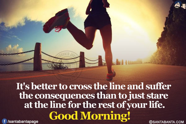 It's better to cross the line and suffer the consequences than to just stare at the line for the rest of your life.<br/>
Good Morning!