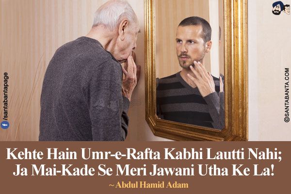 
Kehte Hain Umr-e-Rafta Kabhi Lautti Nahi;<br/>
Ja Mai-Kade Se Meri Jawani Utha Ke La!