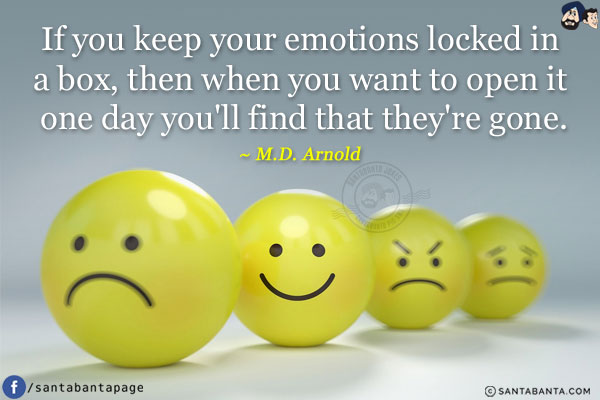 If you keep your emotions locked in a box, then when you want to open it one day you'll find that they're gone.