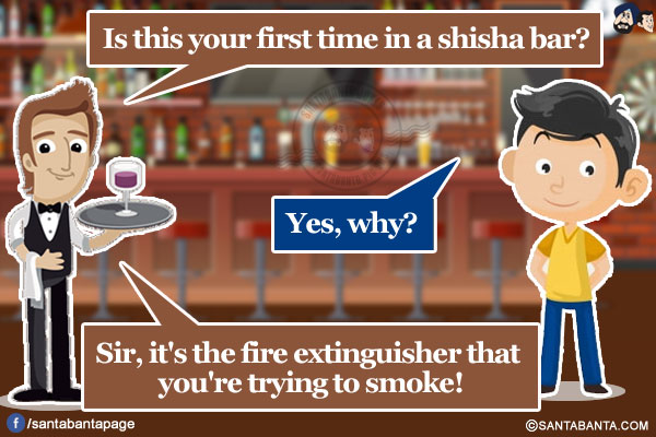 Waiter: Is this your first time in a shisha bar?<br/>
Boy: Yes, why?<br/>
Waiter: Sir, it's the fire extinguisher that you're trying to smoke!