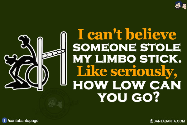 I can't believe someone stole my limbo stick.<br/>
Like seriously, how low can you go?