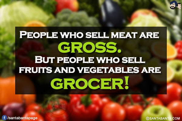 People who sell meat are gross.<br/>
But people who sell fruits and vegetables are grocer!