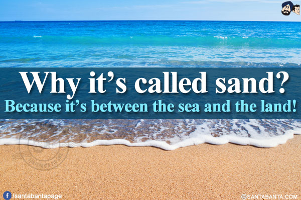 Why it's called sand?<br/>
Because it's between the sea and the land!