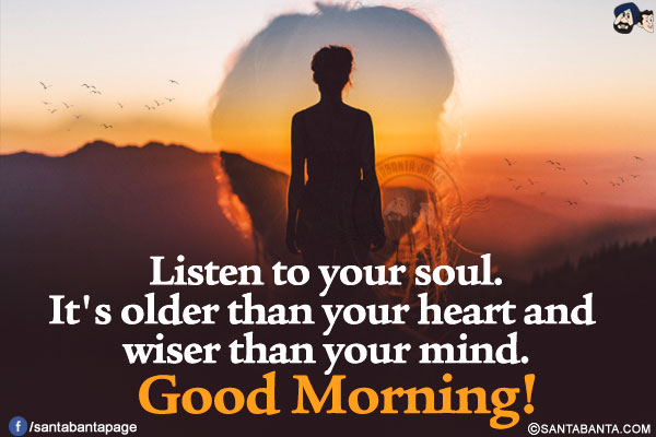 Listen to your soul.<br/>
It's older than your heart and wiser than your mind.<br/>
Good Morning!